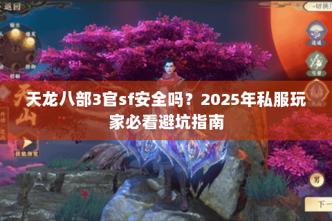 天龙八部3官sf安全吗?2025年私服玩家必看避坑指南 天龙八部3官sf安全吗?2025年私服玩家必看避坑指南