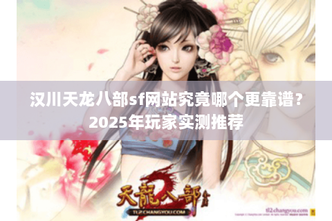 汉川天龙八部sf网站究竟哪个更靠谱?2025年玩家实测推荐 汉川天龙八部sf网站究竟哪个更靠谱?2025年玩家实测推荐