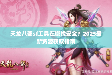 天龙八部sf工具在哪找安全?2025最新资源获取指南 天龙八部sf工具在哪找安全?2025最新资源获取指南
