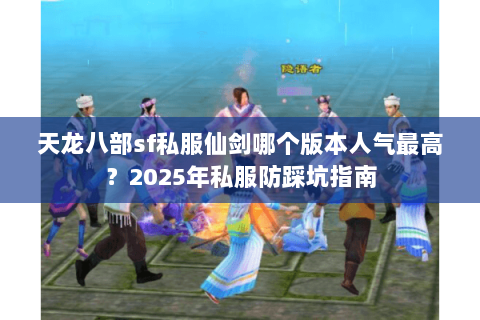 天龙八部sf私服仙剑哪个版本人气最高?2025年私服防踩坑指南 天龙八部sf私服仙剑哪个版本人气最高?2025年私服防踩坑指南
