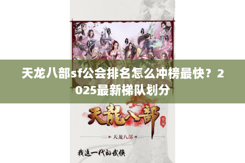 天龙八部sf公会排名怎么冲榜最快?2025最新梯队划分 天龙八部sf公会排名怎么冲榜最快?2025最新梯队划分