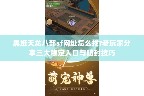 黑纸天龙八部sf网址怎么找?老玩家分享三大稳定入口与防封技巧 黑纸天龙八部sf网址怎么找?老玩家分享三大稳定入口与防封技巧
