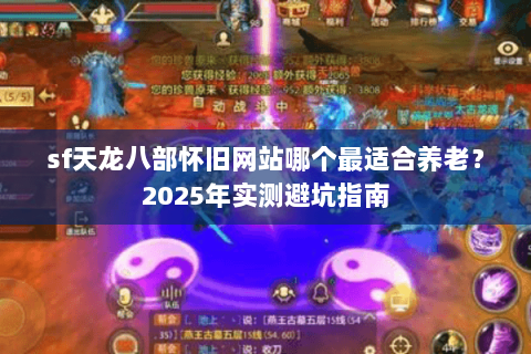 sf天龙八部怀旧网站哪个最适合养老?2025年实测避坑指南 sf天龙八部怀旧网站哪个最适合养老?2025年实测避坑指南