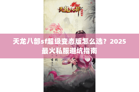 天龙八部sf超级变态版怎么选?2025最火私服避坑指南 天龙八部sf超级变态版怎么选?2025最火私服避坑指南