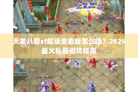 天龙八部sf超级变态版怎么选?2025最火私服避坑指南 天龙八部sf超级变态版怎么选?2025最火私服避坑指南