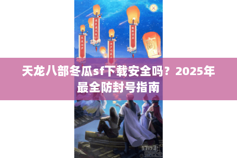 天龙八部冬瓜sf下载安全吗?2025年最全防封号指南 天龙八部冬瓜sf下载安全吗?2025年最全防封号指南
