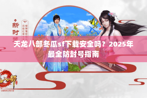 天龙八部冬瓜sf下载安全吗?2025年最全防封号指南 天龙八部冬瓜sf下载安全吗?2025年最全防封号指南