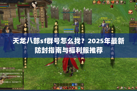 天龙八部sf群号怎么找?2025年最新防封指南与福利服推荐 天龙八部sf群号怎么找?2025年最新防封指南与福利服推荐