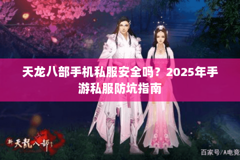 天龙八部手机私服安全吗?2025年手游私服防坑指南 天龙八部手机私服安全吗?2025年手游私服防坑指南