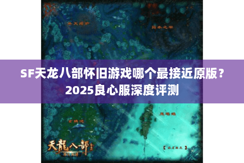 SF天龙八部怀旧游戏哪个最接近原版?2025良心服深度评测 SF天龙八部怀旧游戏哪个最接近原版?2025良心服深度评测