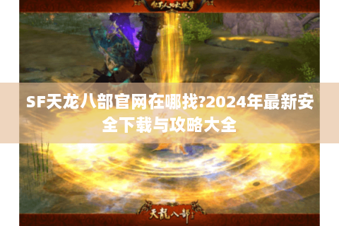 SF天龙八部官网在哪找?2024年最新安全下载与攻略大全 SF天龙八部官网在哪找?2024年最新安全下载与攻略大全