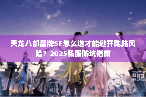 天龙八部品牌SF怎么选才能避开跑路风险?2025私服防坑指南 天龙八部品牌SF怎么选才能避开跑路风险?2025私服防坑指南