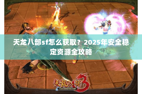 天龙八部sf怎么获取?2025年安全稳定资源全攻略 天龙八部sf怎么获取?2025年安全稳定资源全攻略