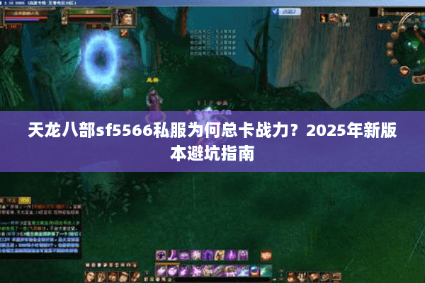 天龙八部sf5566私服为何总卡战力?2025年新版本避坑指南 天龙八部sf5566私服为何总卡战力?2025年新版本避坑指南
