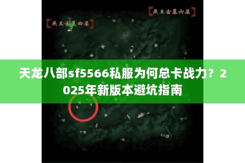 天龙八部sf5566私服为何总卡战力?2025年新版本避坑指南 天龙八部sf5566私服为何总卡战力?2025年新版本避坑指南