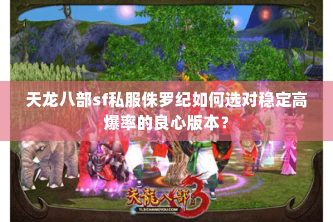 天龙八部sf私服侏罗纪如何选对稳定高爆率的良心版本? 天龙八部sf私服侏罗纪如何选对稳定高爆率的良心版本?