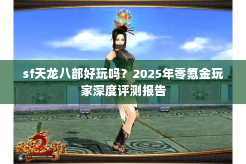 sf天龙八部好玩吗?2025年零氪金玩家深度评测报告 sf天龙八部好玩吗?2025年零氪金玩家深度评测报告