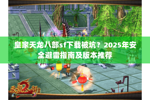 皇家天龙八部sf下载被坑?2025年安全避雷指南及版本推荐 皇家天龙八部sf下载被坑?2025年安全避雷指南及版本推荐