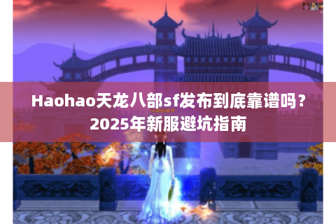 Haohao天龙八部sf发布到底靠谱吗?2025年新服避坑指南 Haohao天龙八部sf发布到底靠谱吗?2025年新服避坑指南