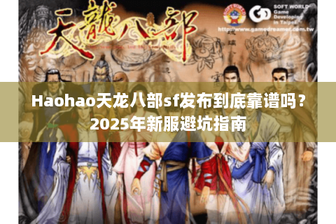 Haohao天龙八部sf发布到底靠谱吗?2025年新服避坑指南 Haohao天龙八部sf发布到底靠谱吗?2025年新服避坑指南