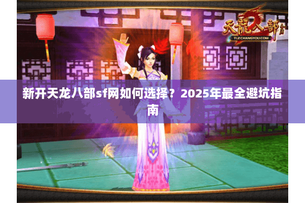 新开天龙八部sf网如何选择?2025年最全避坑指南 新开天龙八部sf网如何选择?2025年最全避坑指南