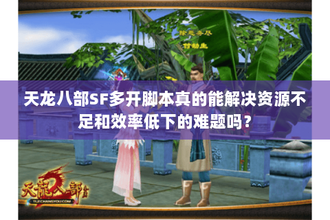 天龙八部SF多开脚本真的能解决资源不足和效率低下的难题吗? 天龙八部SF多开脚本真的能解决资源不足和效率低下的难题吗?