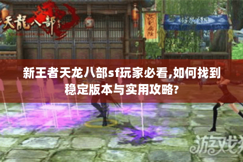 新王者天龙八部sf玩家必看,如何找到稳定版本与实用攻略? 新王者天龙八部sf玩家必看,如何找到稳定版本与实用攻略?