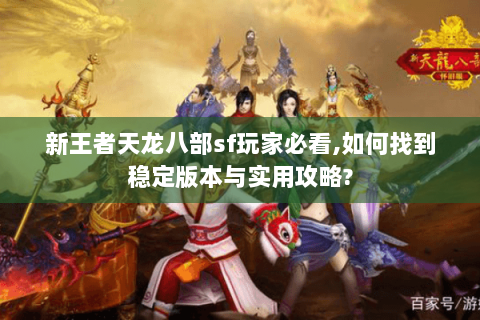 新王者天龙八部sf玩家必看,如何找到稳定版本与实用攻略? 新王者天龙八部sf玩家必看,如何找到稳定版本与实用攻略?