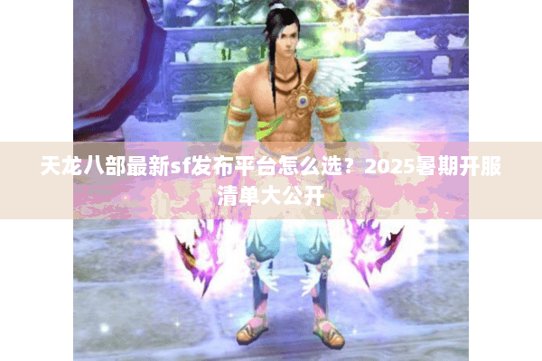 天龙八部最新sf发布平台怎么选?2025暑期开服清单大公开 天龙八部最新sf发布平台怎么选?2025暑期开服清单大公开
