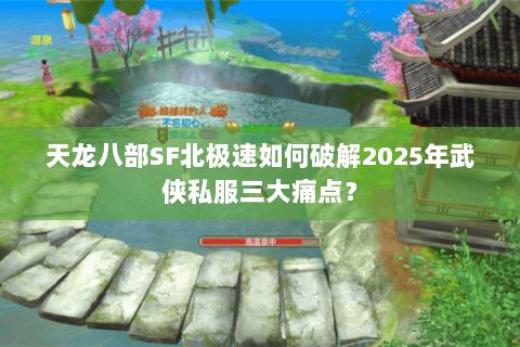 天龙八部SF北极速如何破解2025年武侠私服三大痛点？