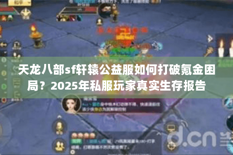 天龙八部sf轩辕公益服如何打破氪金困局?2025年私服玩家真实生存报告 天龙八部sf轩辕公益服如何打破氪金困局?2025年私服玩家真实生存报告