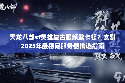 天龙八部sf英雄复古服频繁卡顿?实测2025年最稳定服务器挑选指南 天龙八部sf英雄复古服频繁卡顿?实测2025年最稳定服务器挑选指南