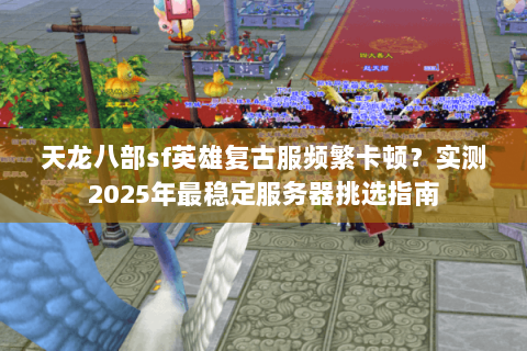 天龙八部sf英雄复古服频繁卡顿?实测2025年最稳定服务器挑选指南 天龙八部sf英雄复古服频繁卡顿?实测2025年最稳定服务器挑选指南