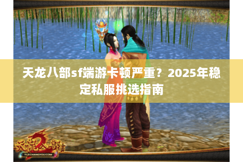 天龙八部sf端游卡顿严重?2025年稳定私服挑选指南 天龙八部sf端游卡顿严重?2025年稳定私服挑选指南