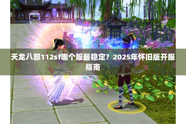 天龙八部112sf哪个服最稳定?2025年怀旧版开服指南 天龙八部112sf哪个服最稳定?2025年怀旧版开服指南