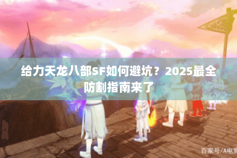 给力天龙八部SF如何避坑?2025最全防割指南来了 给力天龙八部SF如何避坑?2025最全防割指南来了