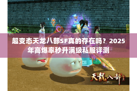 超变态天龙八部SF真的存在吗?2025年高爆率秒升满级私服评测 超变态天龙八部SF真的存在吗?2025年高爆率秒升满级私服评测