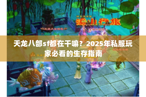 天龙八部sf都在干嘛?2025年私服玩家必看的生存指南 天龙八部sf都在干嘛?2025年私服玩家必看的生存指南