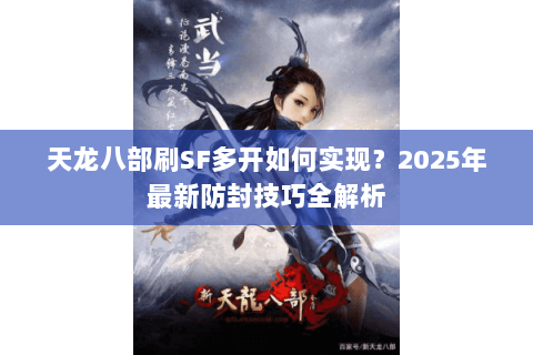 天龙八部刷SF多开如何实现?2025年最新防封技巧全解析 天龙八部刷SF多开如何实现?2025年最新防封技巧全解析