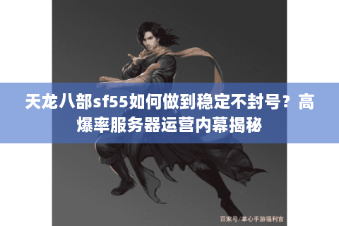 天龙八部sf55如何做到稳定不封号？高爆率服务器运营内幕揭秘