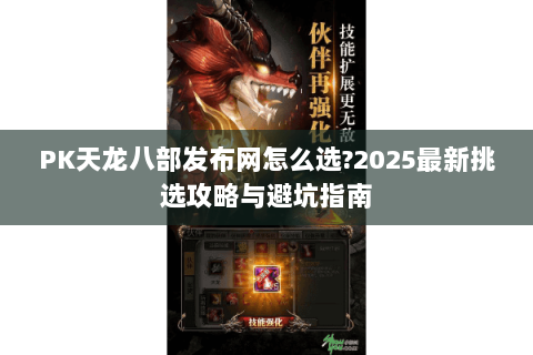PK天龙八部发布网怎么选?2025最新挑选攻略与避坑指南 PK天龙八部发布网怎么选?2025最新挑选攻略与避坑指南