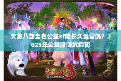 天龙八部全名公益sf能长久运营吗?2025年公益服防坑指南 天龙八部全名公益sf能长久运营吗?2025年公益服防坑指南