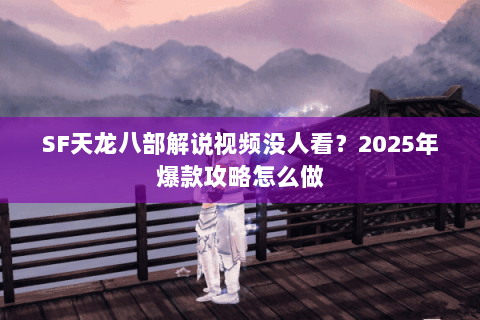 SF天龙八部解说视频没人看?2025年爆款攻略怎么做 SF天龙八部解说视频没人看?2025年爆款攻略怎么做