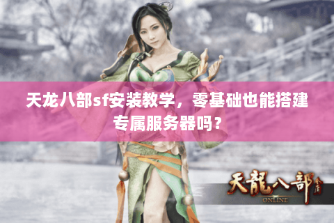 天龙八部sf安装教学,零基础也能搭建专属服务器吗? 天龙八部sf安装教学,零基础也能搭建专属服务器吗?