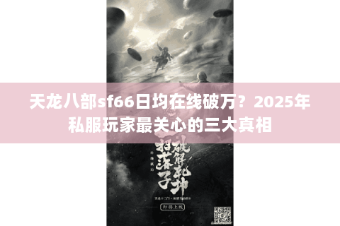天龙八部sf66日均在线破万?2025年私服玩家最关心的三大真相 天龙八部sf66日均在线破万?2025年私服玩家最关心的三大真相