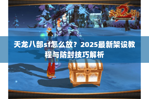 天龙八部sf怎么放？2025最新架设教程与防封技巧解析