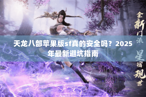 天龙八部苹果版sf真的安全吗?2025年最新避坑指南 天龙八部苹果版sf真的安全吗?2025年最新避坑指南