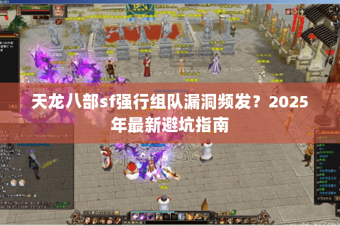 天龙八部sf强行组队漏洞频发?2025年最新避坑指南 天龙八部sf强行组队漏洞频发?2025年最新避坑指南