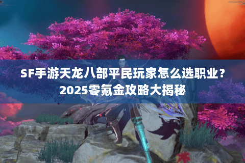 SF手游天龙八部平民玩家怎么选职业?2025零氪金攻略大揭秘 SF手游天龙八部平民玩家怎么选职业?2025零氪金攻略大揭秘