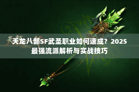 天龙八部SF武圣职业如何速成?2025最强流派解析与实战技巧 天龙八部SF武圣职业如何速成?2025最强流派解析与实战技巧
